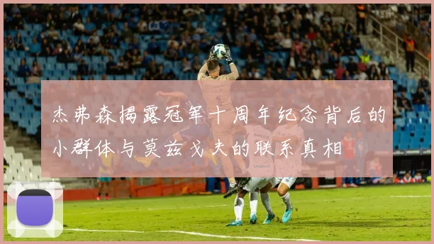 杰弗森揭露冠军十周年纪念背后的小群体与莫兹戈夫的联系真相