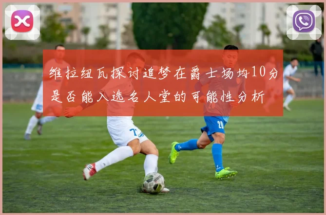 维拉纽瓦探讨追梦在爵士场均10分是否能入选名人堂的可能性分析