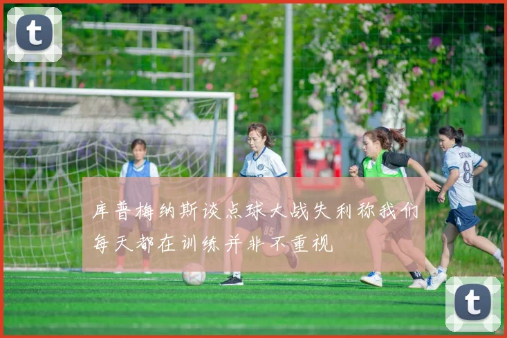 库普梅纳斯谈点球大战失利称我们每天都在训练并非不重视