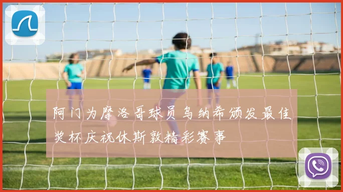 阿门为摩洛哥球员乌纳希颁发最佳奖杯庆祝休斯敦精彩赛事