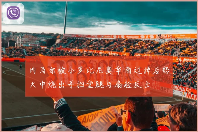 内马尔被小罗比尼奥华丽过掉后怒火中烧出手扫堂腿与扇脸反击