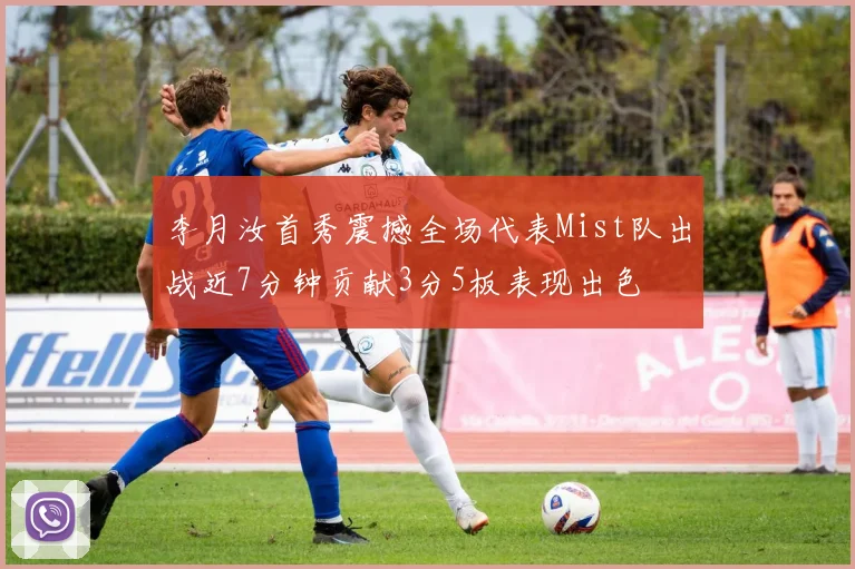 李月汝首秀震撼全场代表Mist队出战近7分钟贡献3分5板表现出色