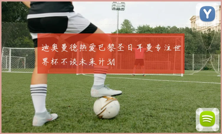 迪奥曼德热爱巴黎圣日耳曼专注世界杯不谈未来计划