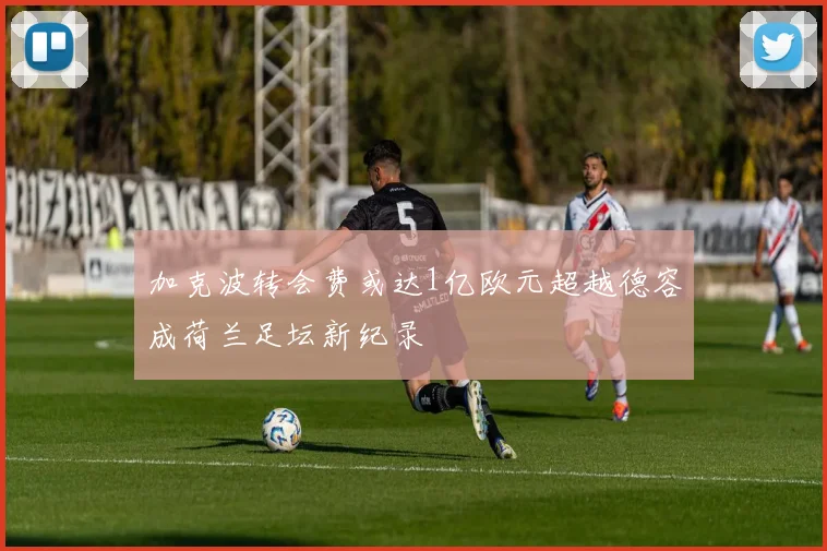 加克波转会费或达1亿欧元超越德容成荷兰足坛新纪录