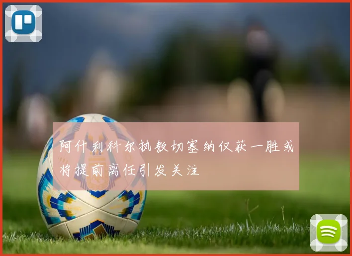 阿什利科尔执教切塞纳仅获一胜或将提前离任引发关注