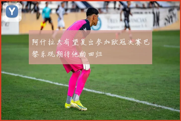 阿什拉夫有望复出参加欧冠决赛巴黎乐观期待他的回归