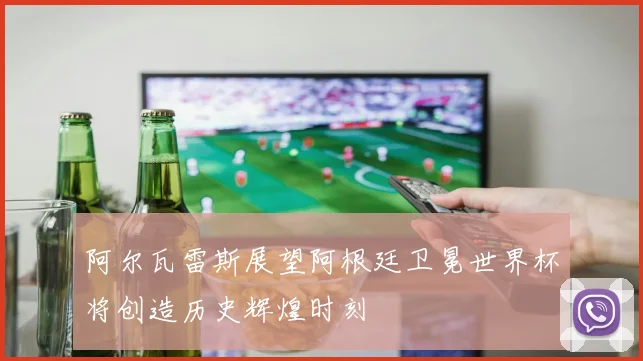 阿尔瓦雷斯展望阿根廷卫冕世界杯将创造历史辉煌时刻