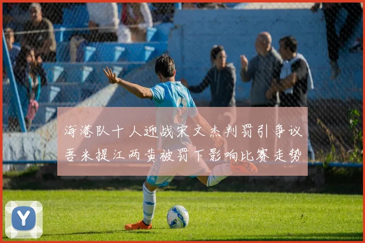 海港队十人迎战宋文杰判罚引争议吾米提江两黄被罚下影响比赛走势