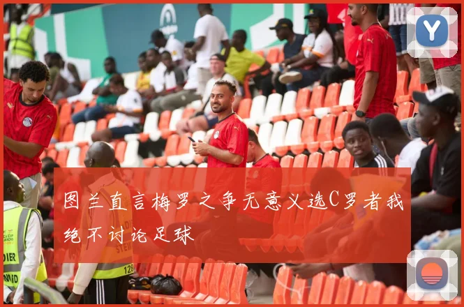图兰直言梅罗之争无意义选C罗者我绝不讨论足球