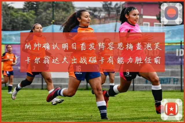 纳帅确认明日首发阵容恩梅查泡芙卡尔翁达夫出战磁卡有能力胜任前腰位置