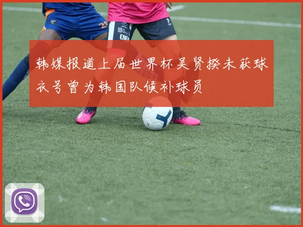 韩媒报道上届世界杯吴贤揆未获球衣号曾为韩国队候补球员