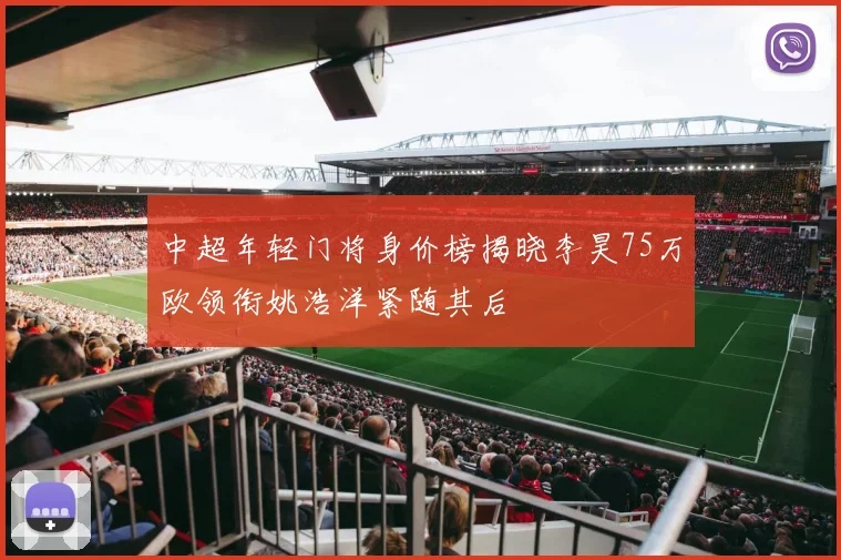 中超年轻门将身价榜揭晓李昊75万欧领衔姚浩洋紧随其后