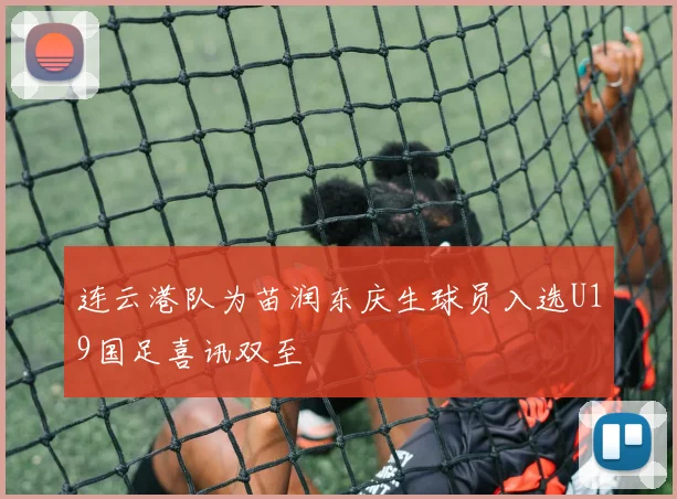 连云港队为苗润东庆生球员入选U19国足喜讯双至