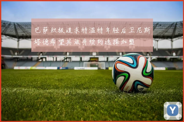 巴萨积极追求特温特年轻后卫尼斯塔德希望其放弃续约选择加盟
