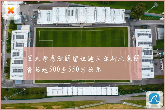 国米考虑涨薪留住迪马尔科未来薪资或达500至550万欧元