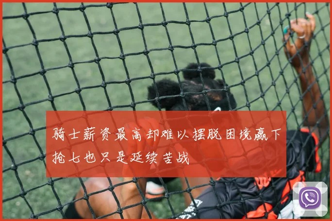 骑士薪资最高却难以摆脱困境赢下抢七也只是延续苦战