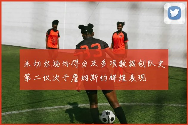 米切尔场均得分及多项数据创队史第二仅次于詹姆斯的辉煌表现