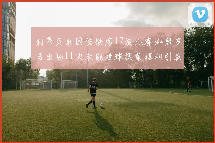 利昂贝利因伤缺席17场比赛加盟罗马出场11次未能进球提前退租引发关注