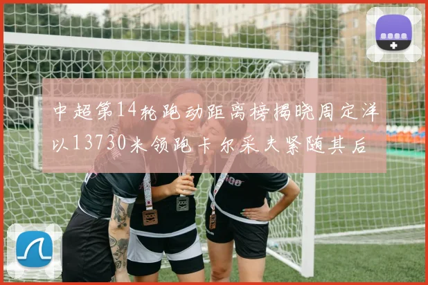 中超第14轮跑动距离榜揭晓周定洋以13730米领跑卡尔采夫紧随其后