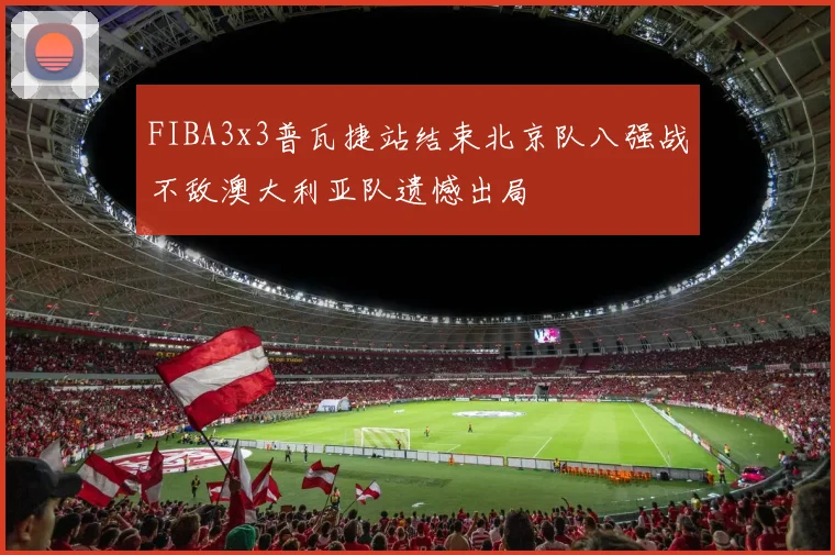 FIBA3x3普瓦捷站结束北京队八强战不敌澳大利亚队遗憾出局