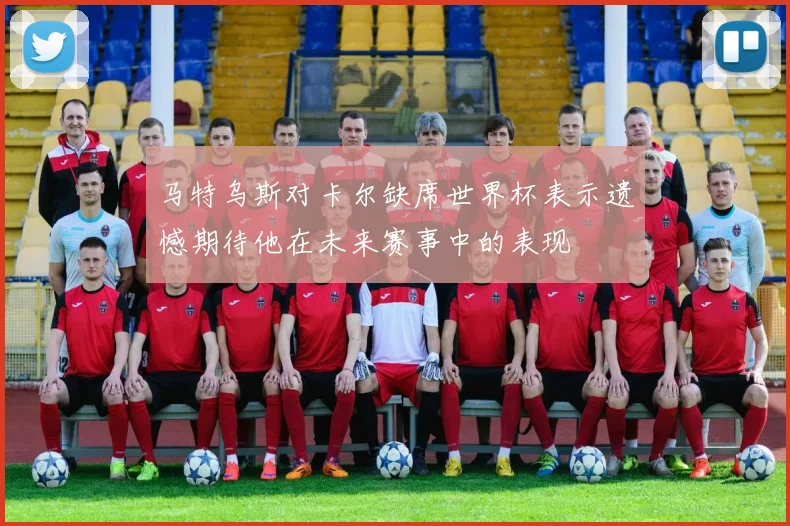 马特乌斯对卡尔缺席世界杯表示遗憾期待他在未来赛事中的表现