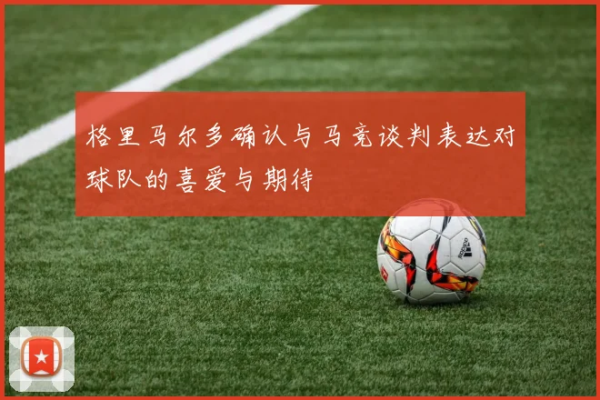 格里马尔多确认与马竞谈判表达对球队的喜爱与期待