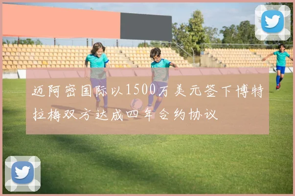 迈阿密国际以1500万美元签下博特拉梅双方达成四年合约协议