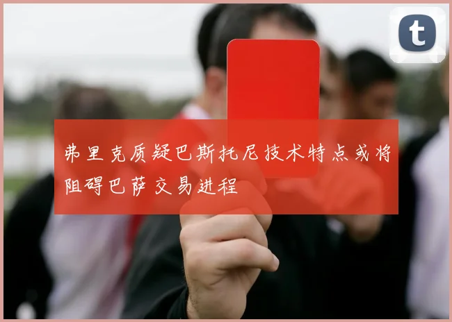 弗里克质疑巴斯托尼技术特点或将阻碍巴萨交易进程