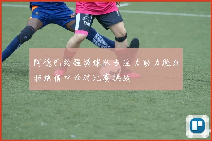 阿德巴约强调球队专注力助力胜利拒绝借口面对比赛挑战