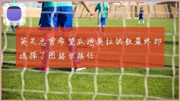 英足总曾希望瓜迪奥拉执教最终却选择了图赫尔接任