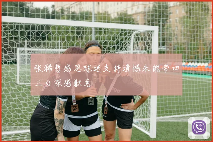 张稀哲感恩球迷支持遗憾未能带回三分深感歉意