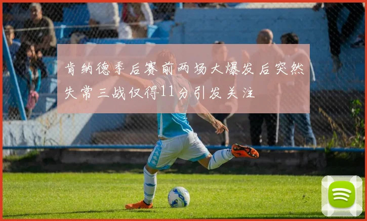 肯纳德季后赛前两场大爆发后突然失常三战仅得11分引发关注