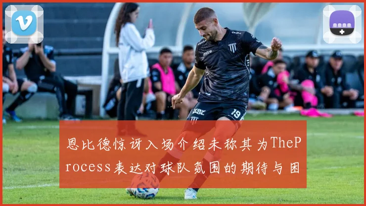 恩比德惊讶入场介绍未称其为TheProcess表达对球队氛围的期待与困惑