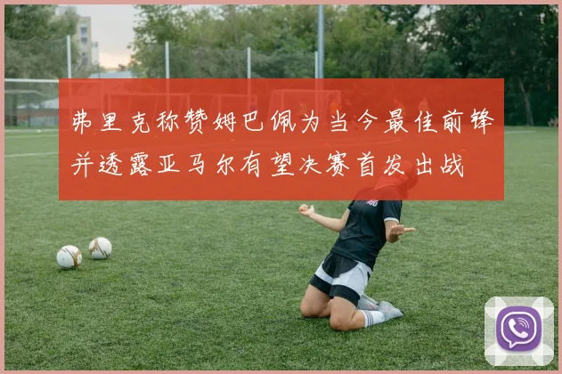弗里克称赞姆巴佩为当今最佳前锋并透露亚马尔有望决赛首发出战