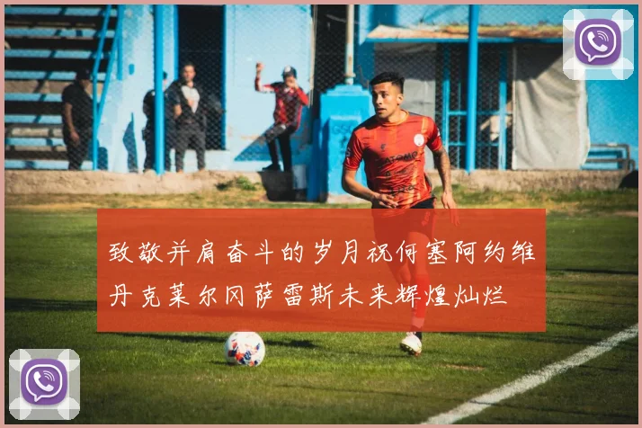 致敬并肩奋斗的岁月祝何塞阿约维丹克莱尔冈萨雷斯未来辉煌灿烂