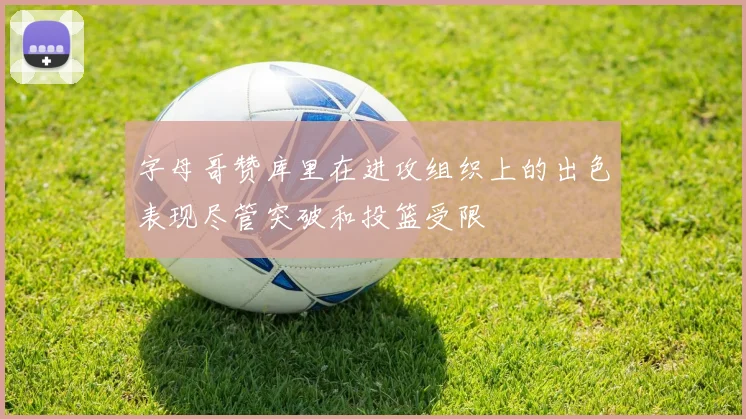 字母哥赞库里在进攻组织上的出色表现尽管突破和投篮受限