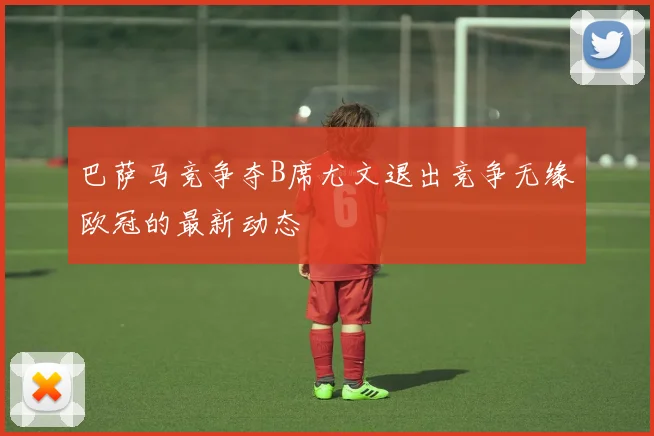 巴萨马竞争夺B席尤文退出竞争无缘欧冠的最新动态