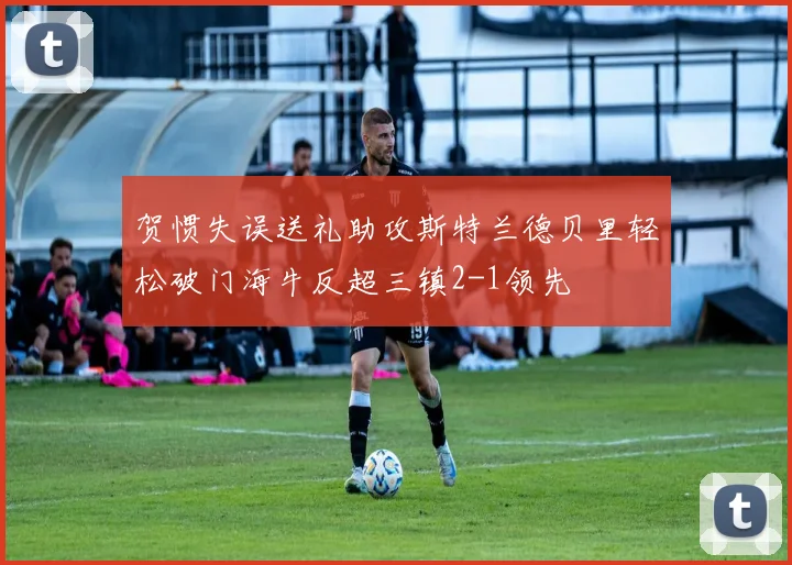 贺惯失误送礼助攻斯特兰德贝里轻松破门海牛反超三镇2-1领先