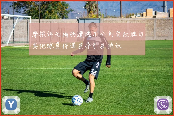 摩根评论梅西遭遇不公判罚红牌与其他球员待遇差异引发热议