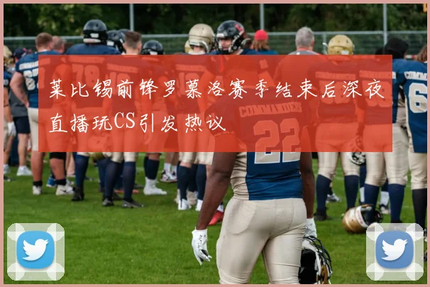 莱比锡前锋罗慕洛赛季结束后深夜直播玩CS引发热议