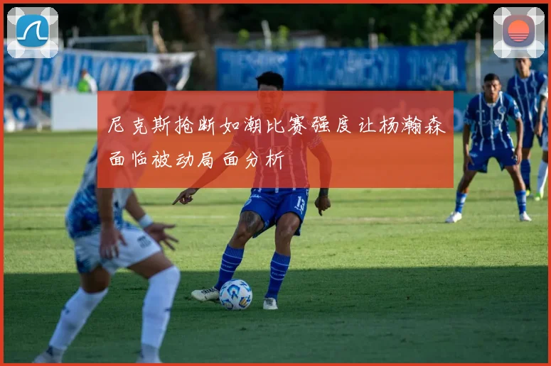 尼克斯抢断如潮比赛强度让杨瀚森面临被动局面分析