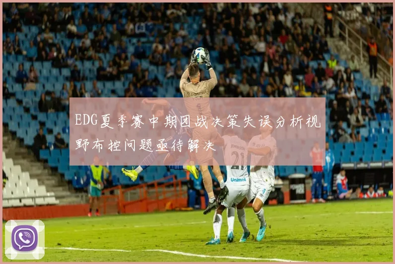 EDG夏季赛中期团战决策失误分析视野布控问题亟待解决