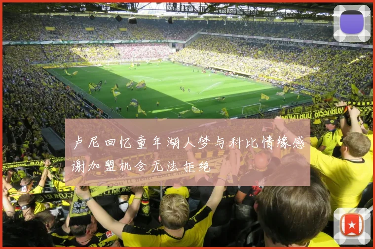 卢尼回忆童年湖人梦与科比情缘感谢加盟机会无法拒绝