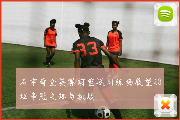 石宇奇全英赛前重返训练场展望羽坛争冠之路与挑战