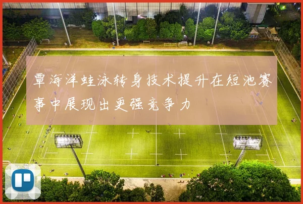 覃海洋蛙泳转身技术提升在短池赛事中展现出更强竞争力